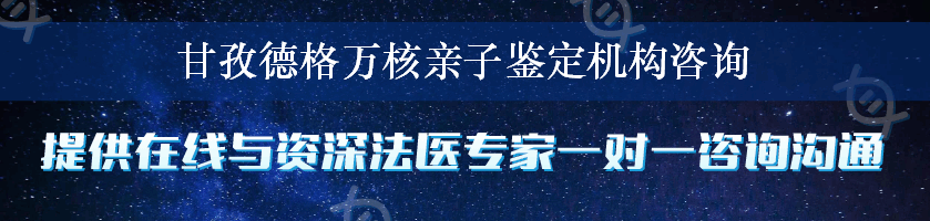 甘孜德格万核亲子鉴定机构咨询